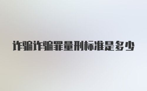 诈骗诈骗罪量刑标准是多少