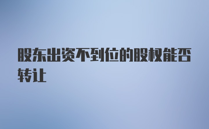 股东出资不到位的股权能否转让