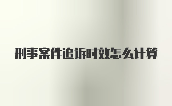 刑事案件追诉时效怎么计算