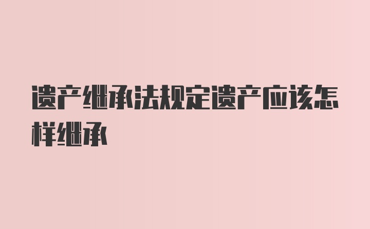 遗产继承法规定遗产应该怎样继承