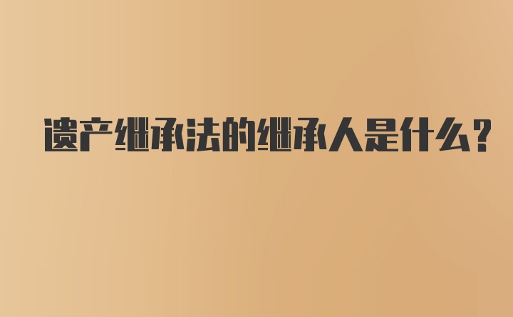 遗产继承法的继承人是什么？