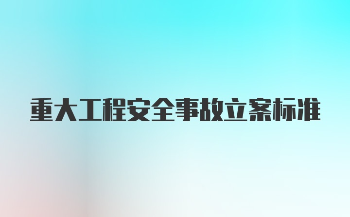 重大工程安全事故立案标准