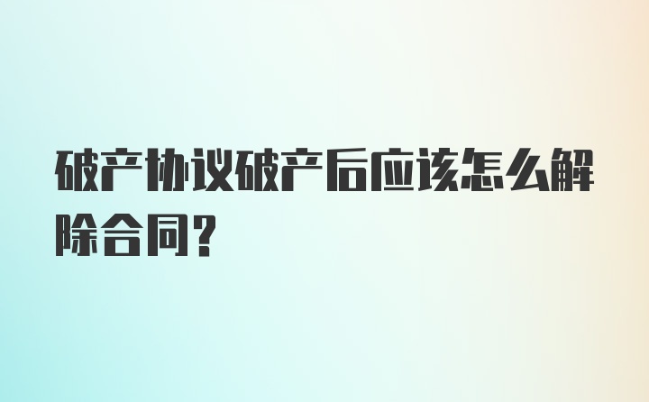 破产协议破产后应该怎么解除合同？