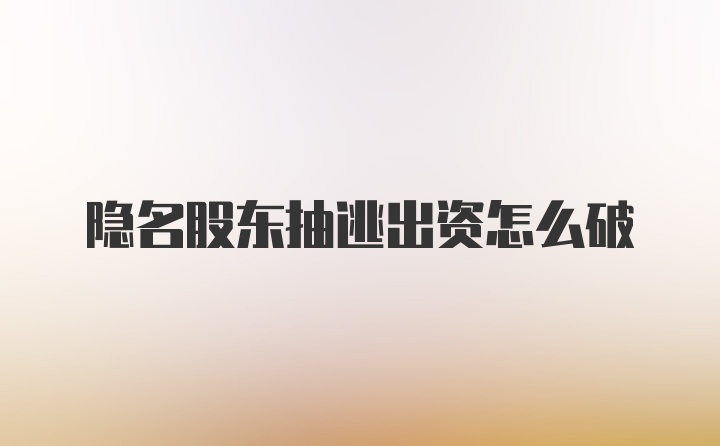 隐名股东抽逃出资怎么破