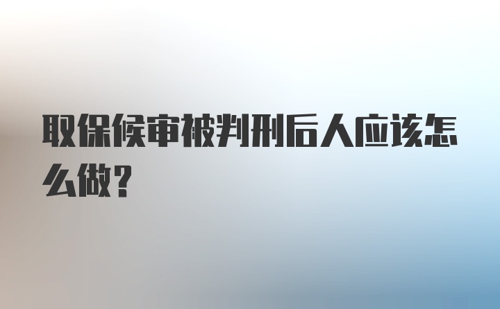 取保候审被判刑后人应该怎么做？