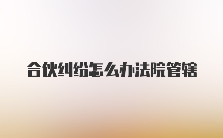 合伙纠纷怎么办法院管辖