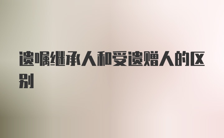 遗嘱继承人和受遗赠人的区别