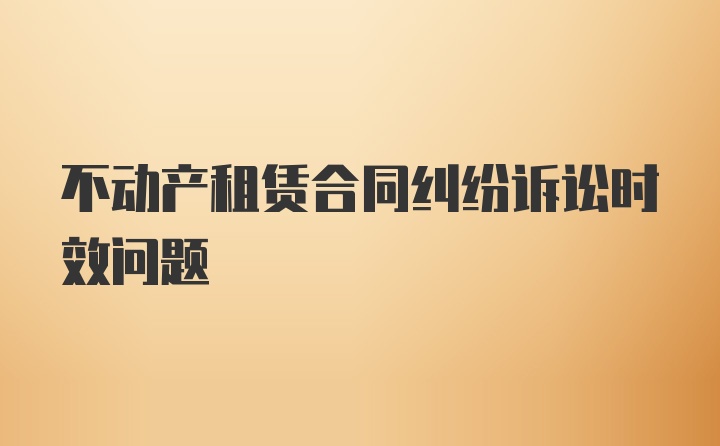 不动产租赁合同纠纷诉讼时效问题