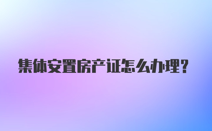 集体安置房产证怎么办理？