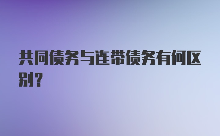 共同债务与连带债务有何区别？