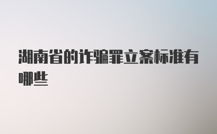 湖南省的诈骗罪立案标准有哪些