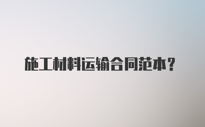 施工材料运输合同范本？