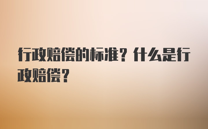 行政赔偿的标准？什么是行政赔偿？