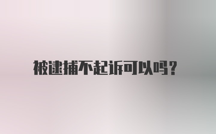 被逮捕不起诉可以吗？