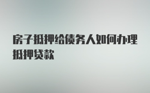 房子抵押给债务人如何办理抵押贷款