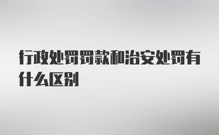 行政处罚罚款和治安处罚有什么区别