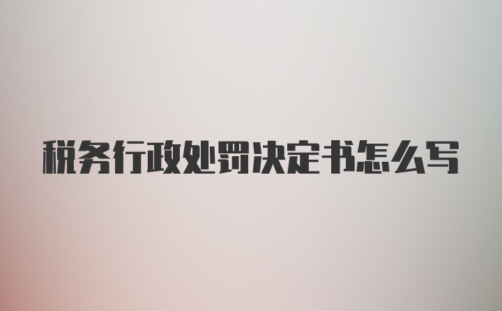 税务行政处罚决定书怎么写