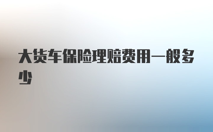 大货车保险理赔费用一般多少