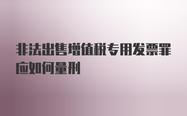 非法出售增值税专用发票罪应如何量刑