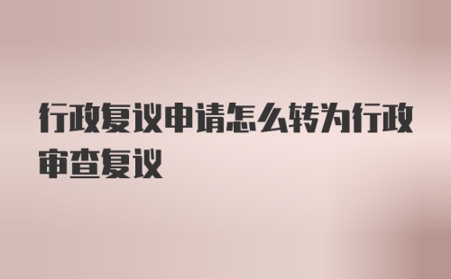 行政复议申请怎么转为行政审查复议