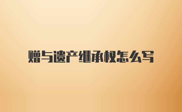 赠与遗产继承权怎么写