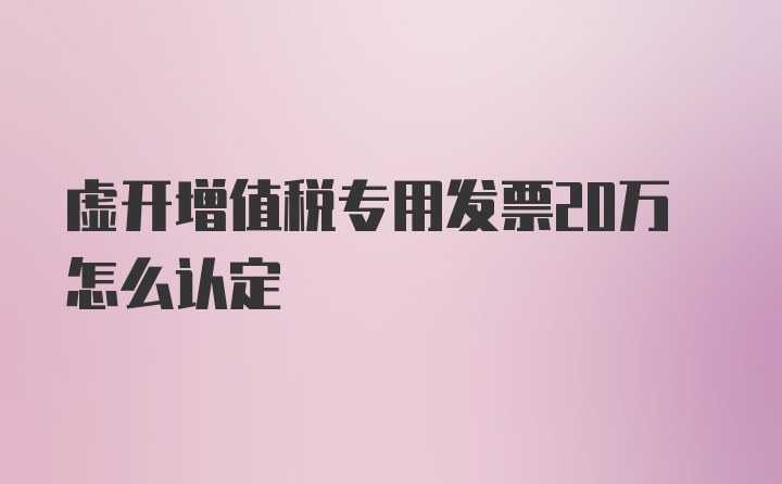 虚开增值税专用发票20万怎么认定