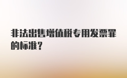 非法出售增值税专用发票罪的标准？