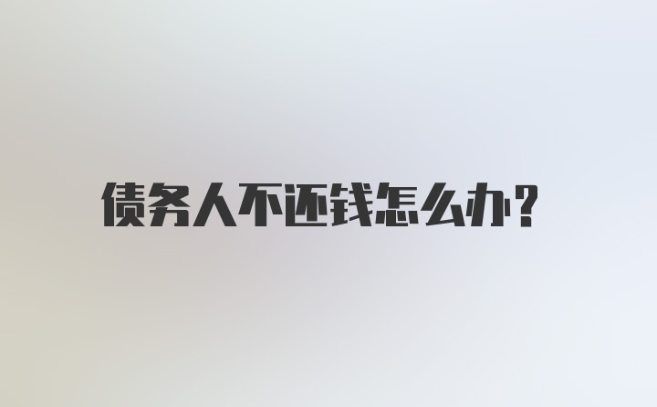 债务人不还钱怎么办？