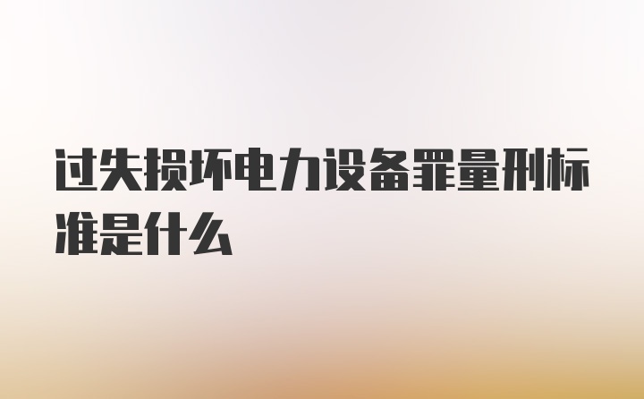 过失损坏电力设备罪量刑标准是什么