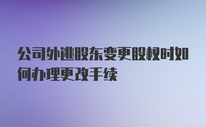 公司外逃股东变更股权时如何办理更改手续