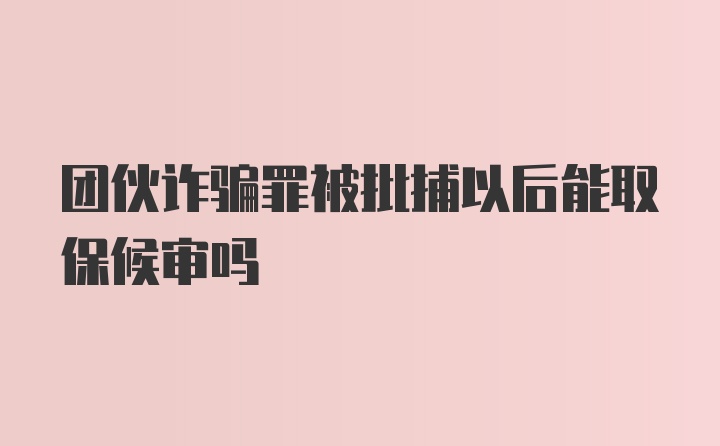 团伙诈骗罪被批捕以后能取保候审吗