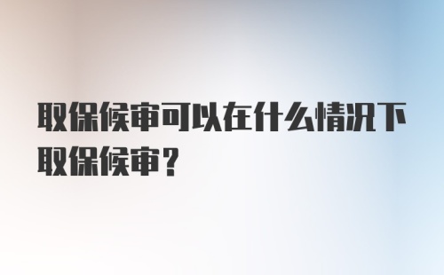 取保候审可以在什么情况下取保候审？