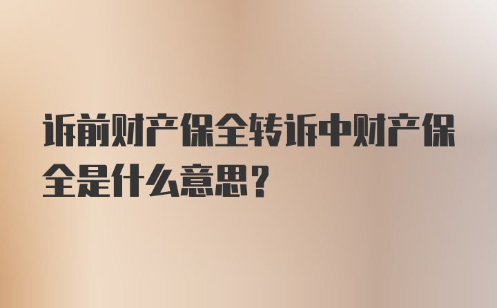 诉前财产保全转诉中财产保全是什么意思？