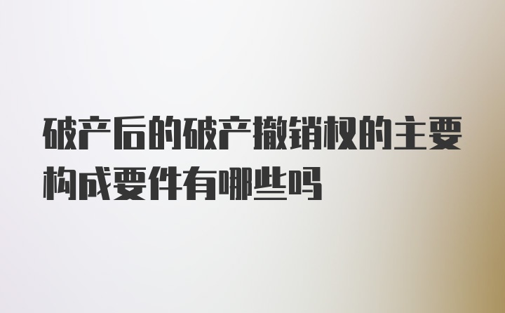 破产后的破产撤销权的主要构成要件有哪些吗