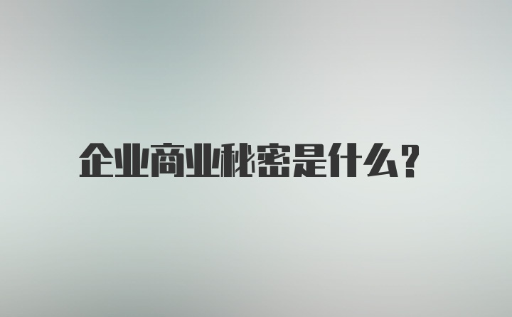 企业商业秘密是什么?