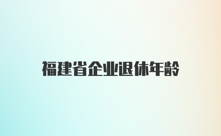 福建省企业退休年龄