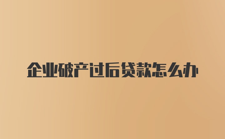 企业破产过后贷款怎么办