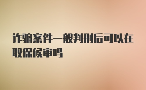 诈骗案件一般判刑后可以在取保候审吗