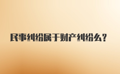 民事纠纷属于财产纠纷么？