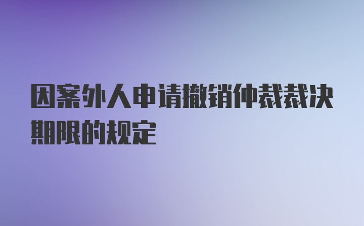 因案外人申请撤销仲裁裁决期限的规定