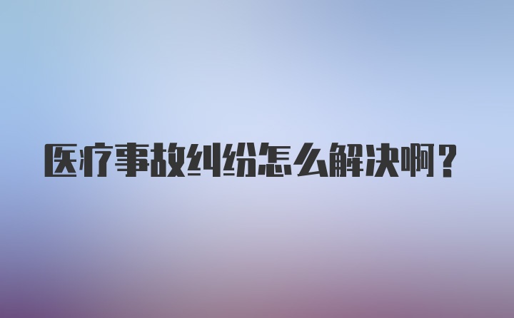 医疗事故纠纷怎么解决啊？