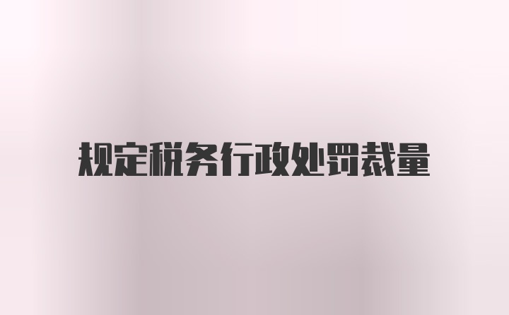 规定税务行政处罚裁量