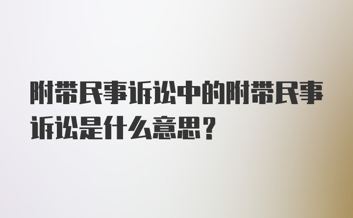 附带民事诉讼中的附带民事诉讼是什么意思?