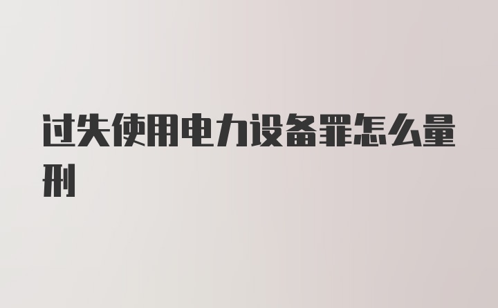 过失使用电力设备罪怎么量刑