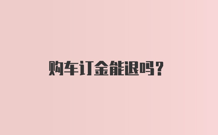 购车订金能退吗？