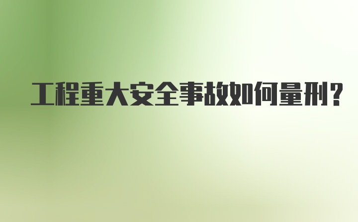 工程重大安全事故如何量刑？