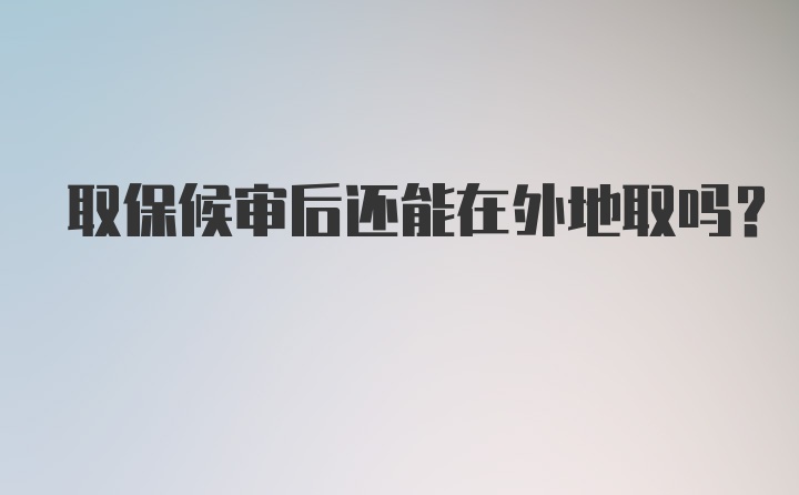 取保候审后还能在外地取吗？