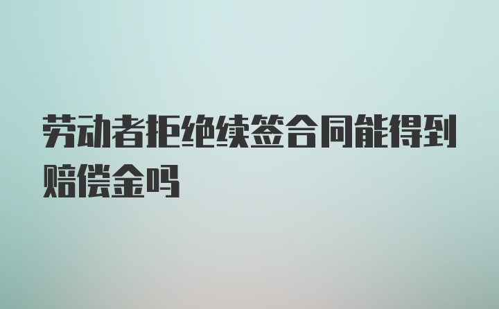 劳动者拒绝续签合同能得到赔偿金吗