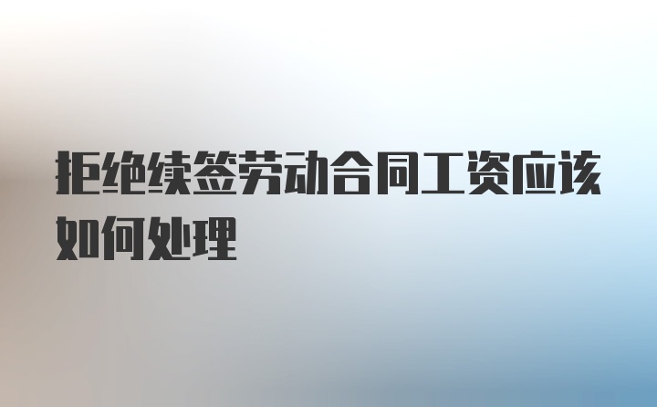 拒绝续签劳动合同工资应该如何处理