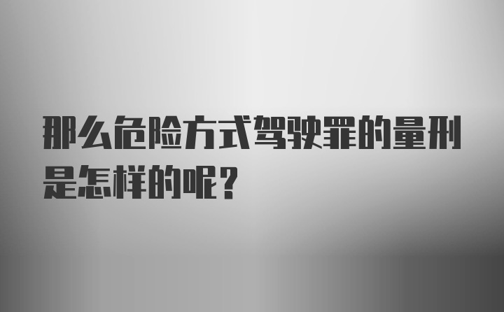 那么危险方式驾驶罪的量刑是怎样的呢？